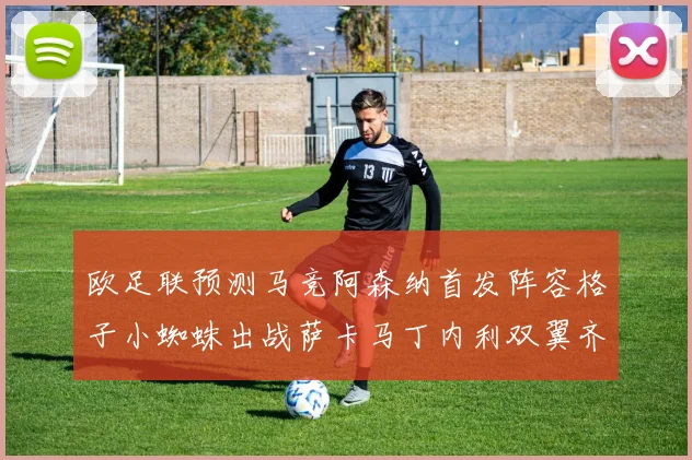 欧足联预测马竞阿森纳首发阵容格子小蜘蛛出战萨卡马丁内利双翼齐飞
