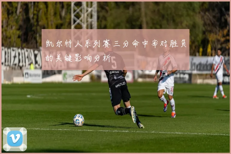 凯尔特人系列赛三分命中率对胜负的关键影响分析