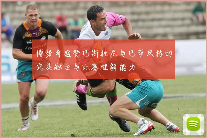博努奇盛赞巴斯托尼与巴萨风格的完美融合与比赛理解能力