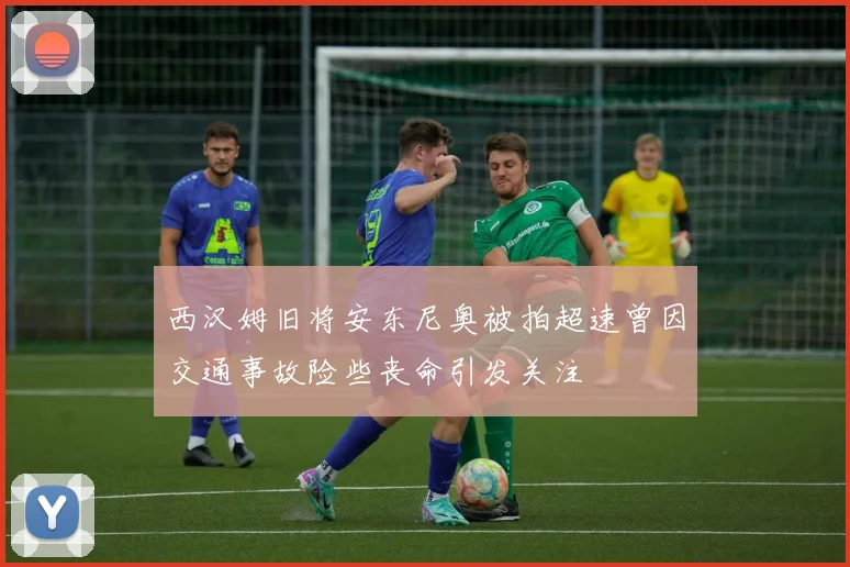 西汉姆旧将安东尼奥被拍超速曾因交通事故险些丧命引发关注